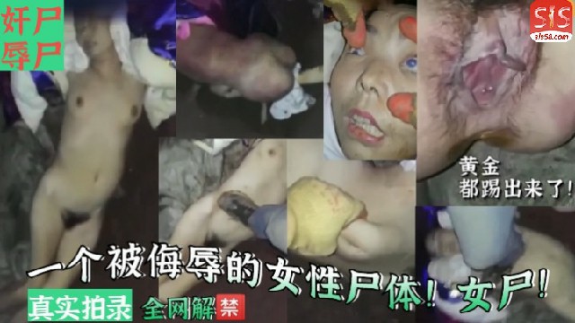 【恐怖色情】奸尸辱尸-一个被侮辱的女性尸体！女尸！真实拍录！暗网流出！-变态