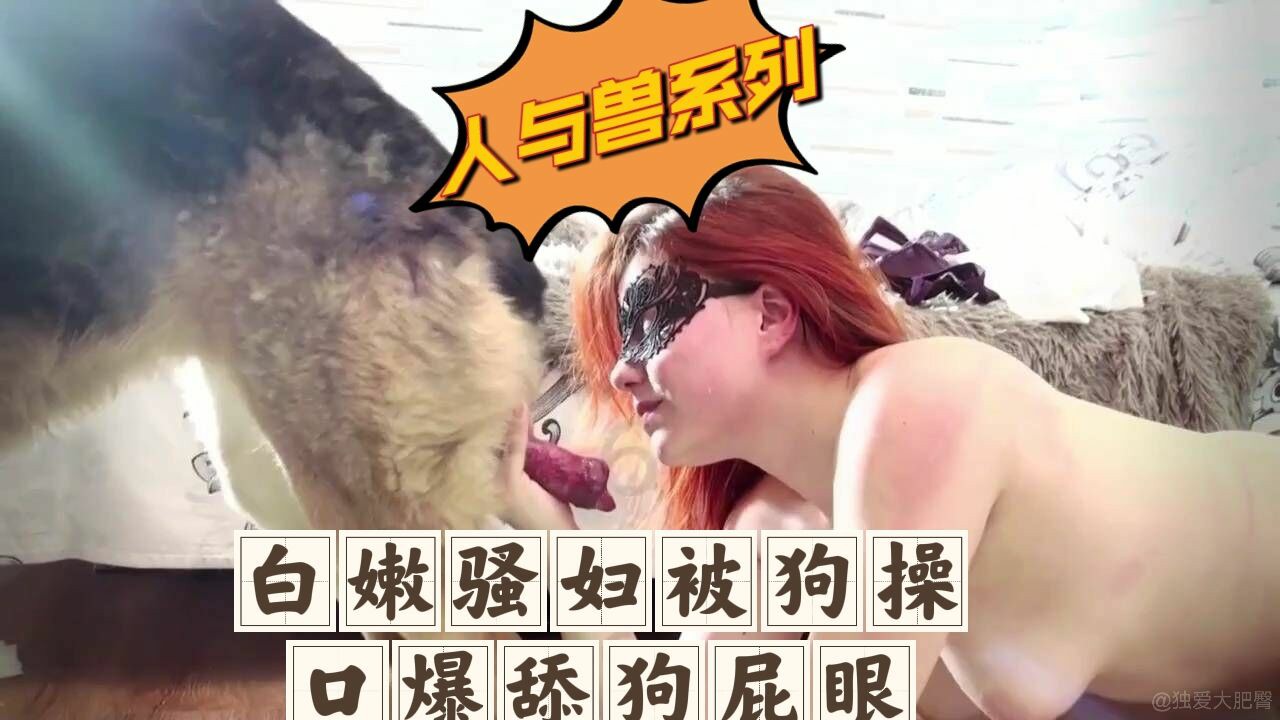 白嫩骚妇被狗猛操，口爆舔狗屁眼-变态