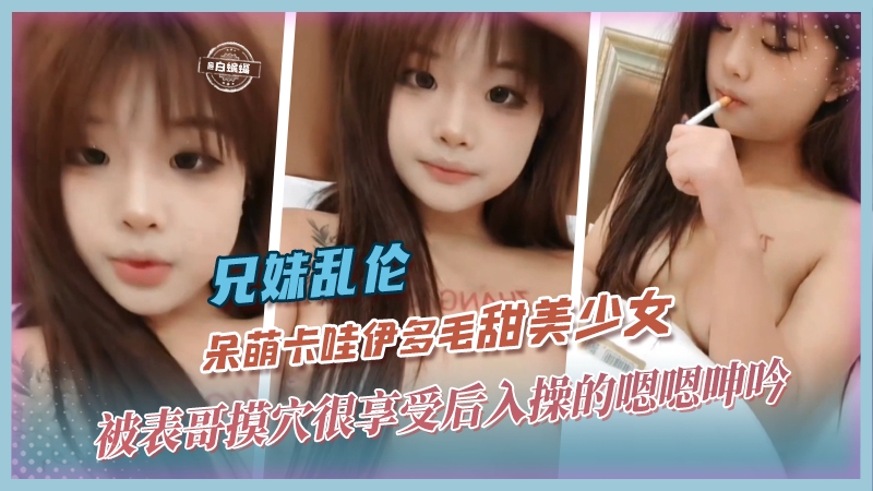 【兄妹-叛逆高中生】呆萌卡哇伊甜美颜值少女被表哥膜穴很享受，半推半就拿下后入操的哼哼唧唧~~