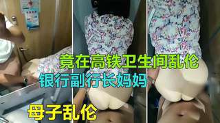 【济南母子乱伦】银行副行长妈妈竟在火车卫生间被儿子乱伦爆插