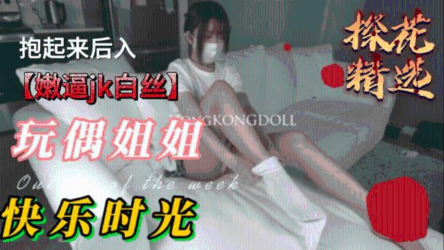 【玩偶姐姐】 性感玩偶姐姐，嫩逼jk白丝抱起来后入0