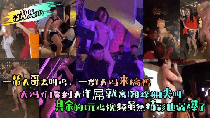【淫乱轰趴】一帮大哥去叫鸡，一群大妈来搞鸭！大妈们看到大洋屌就高潮蜂拥尖叫！其余的玩鸡视频虽然精彩也弱爆了#香艳裸舞-精品力荐