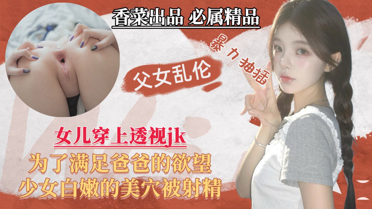 女儿穿上透视jk，为了满足爸爸的欲望，少女白嫩的美穴被射精！-精品力荐