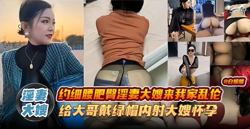 淫妻大嫂-约细腰肥臀淫妻大嫂来我家乱伦，给大哥戴绿帽内射大嫂怀孕