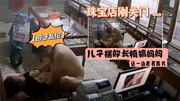 【母子乱伦】珠宝店刚关门儿子摆好长椅搞妈妈还一边看着黄片