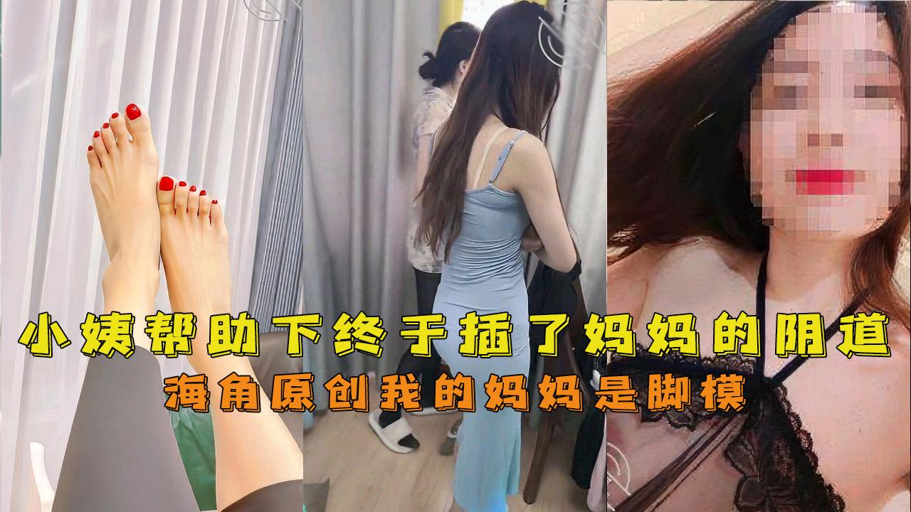 推荐【海角母子】我的妈妈是脚模小姨的帮助下终于插进了妈妈的阴道很软很滑很嫩