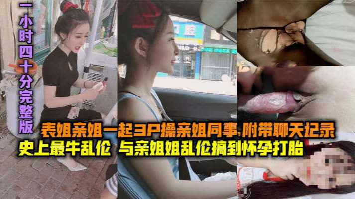 ( 精品乱伦 ) (完整版上-下两集)史上最牛乱伦，与亲姐姐乱伦搞到怀孕打胎，表姐亲姐起3P，操亲姐同事，附带聊天记录