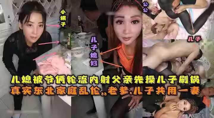 东北全家乱伦，老爹和儿子一起三3P儿媳妇，对白清晰，也俩轮流内射，小姨子还在旁边观看。----