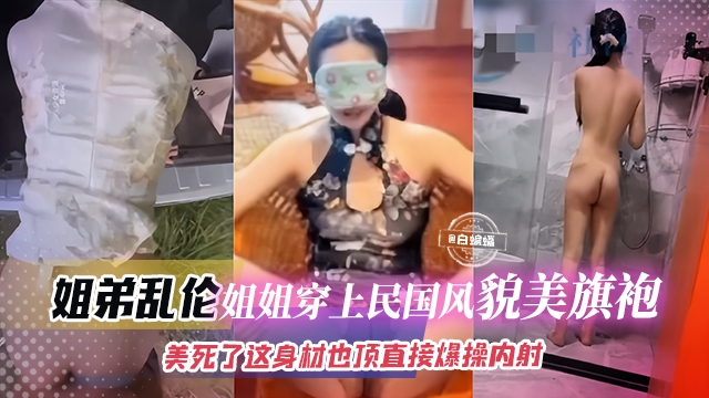 姐弟乱伦-姐姐穿上旗袍制服简直美死了，大吊直接插入爆操内射